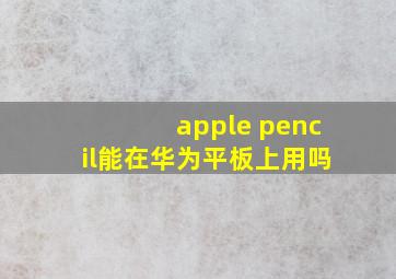 apple pencil能在华为平板上用吗